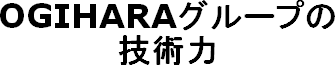 OGIHARAグループの技術力